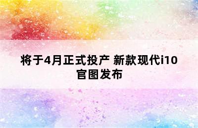 将于4月正式投产 新款现代i10官图发布